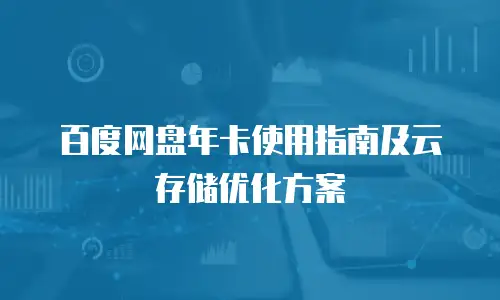 百度网盘年卡使用指南及云存储优化方案