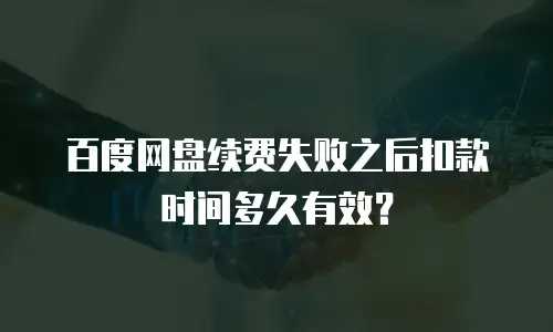 百度网盘续费失败之后扣款时间多久有效？