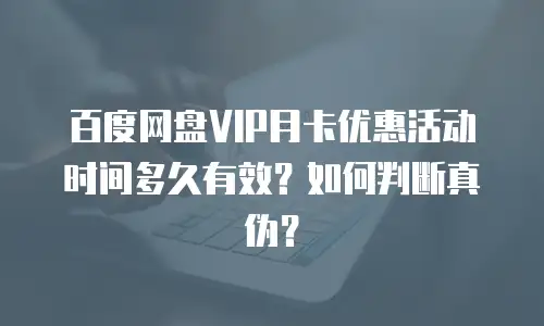 百度网盘VIP月卡优惠活动时间多久有效？如何判断真伪？