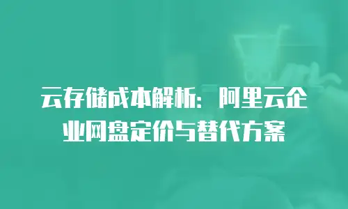 云存储成本解析：阿里云企业网盘定价与替代方案