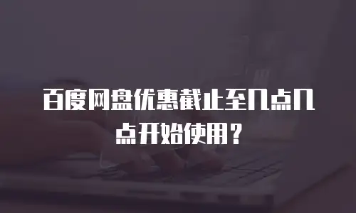 百度网盘优惠截止至几点几点开始使用？