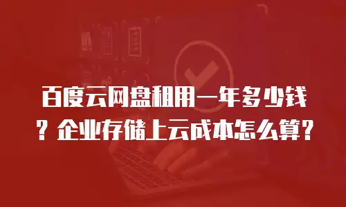百度云网盘租用一年多少钱？企业存储上云成本怎么算？
