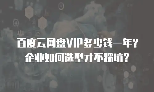 百度云网盘VIP多少钱一年？企业如何选型才不踩坑？