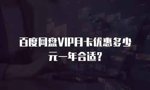 百度网盘VIP月卡优惠多少元一年合适？