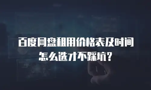 百度网盘租用价格表及时间怎么选才不踩坑？
