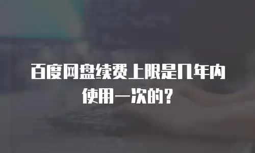 百度网盘续费上限是几年内使用一次的？