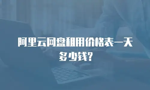 阿里云网盘租用价格表一天多少钱？