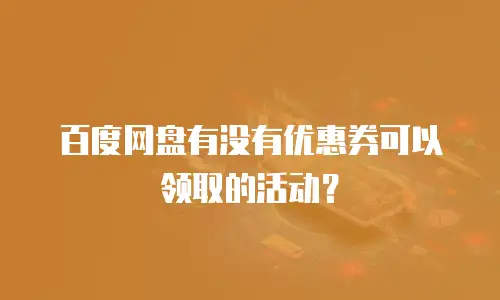 百度网盘有没有优惠券可以领取的活动？