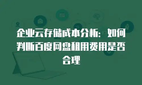企业云存储成本分析：如何判断百度网盘租用费用是否合理