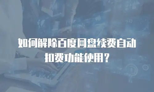 如何解除百度网盘续费自动扣费功能使用？