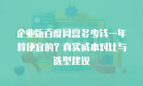 企业版百度网盘多少钱一年算便宜的？真实成本对比与选型建议