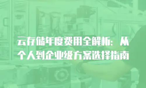 云存储年度费用全解析：从个人到企业级方案选择指南