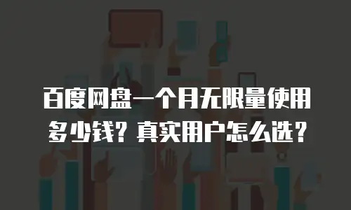 百度网盘一个月无限量使用多少钱？真实用户怎么选？