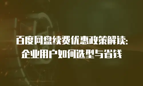 百度网盘续费优惠政策解读：企业用户如何选型与省钱