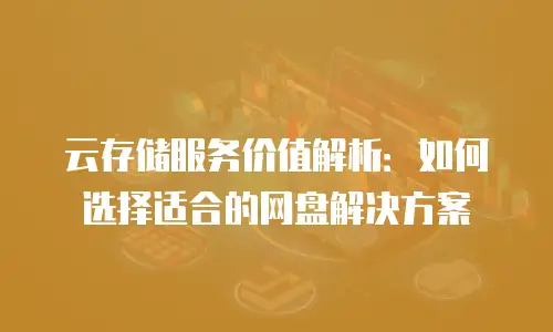 云存储服务价值解析：如何选择适合的网盘解决方案