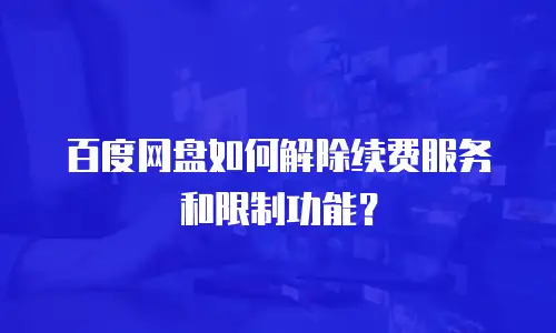 百度网盘如何解除续费服务和限制功能？