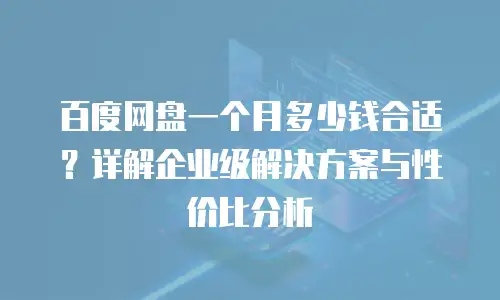 百度网盘一个月多少钱合适？详解企业级解决方案与性价比分析