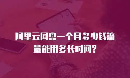 阿里云网盘一个月多少钱流量能用多长时间？