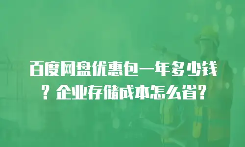 百度网盘优惠包一年多少钱？企业存储成本怎么省？