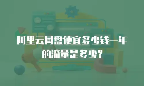 阿里云网盘便宜多少钱一年的流量是多少？