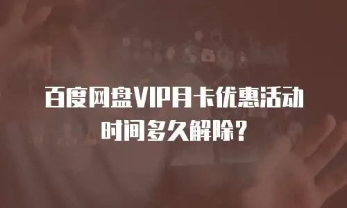 百度网盘VIP月卡优惠活动时间多久解除？