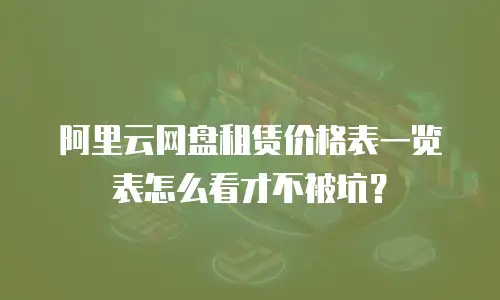 阿里云网盘租赁价格表一览表怎么看才不被坑？