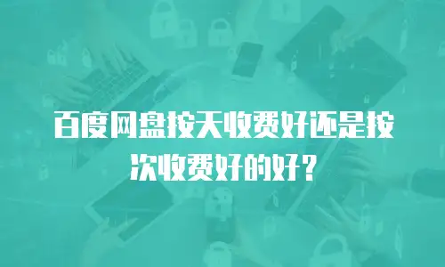 百度网盘按天收费好还是按次收费好的好？