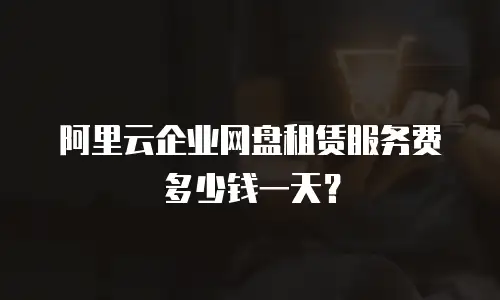阿里云企业网盘租赁服务费多少钱一天？