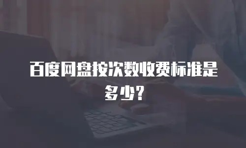 百度网盘按次数收费标准是多少？