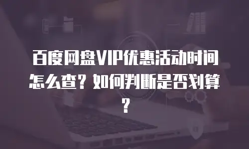 百度网盘VIP优惠活动时间怎么查？如何判断是否划算？