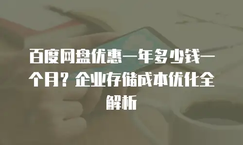 百度网盘优惠一年多少钱一个月？企业存储成本优化全解析