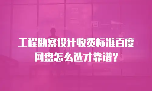 工程勘察设计收费标准百度网盘怎么选才靠谱？