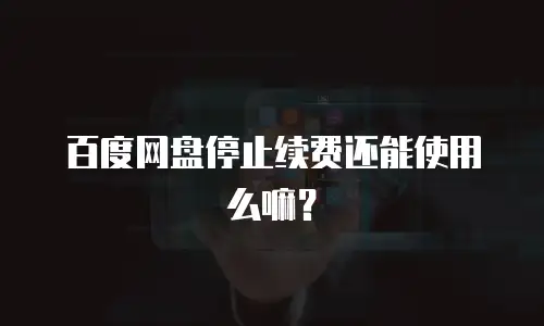 百度网盘停止续费还能使用么嘛？