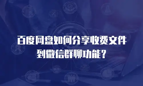 百度网盘如何分享收费文件到微信群聊功能？