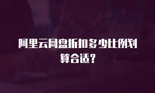 阿里云网盘折扣多少比例划算合适？