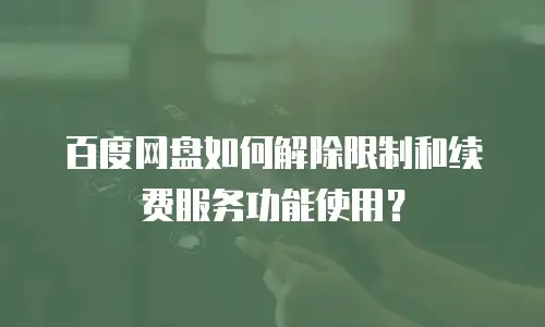 百度网盘如何解除限制和续费服务功能使用？