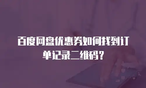 百度网盘优惠券如何找到订单记录二维码？