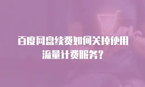 百度网盘续费如何关掉使用流量计费服务？