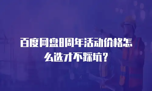 百度网盘8周年活动价格怎么选才不踩坑？