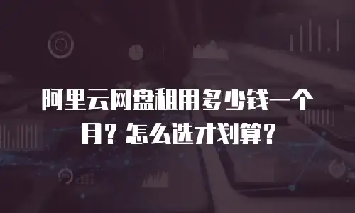 阿里云网盘租用多少钱一个月？怎么选才划算？