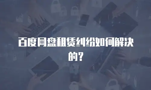 百度网盘租赁纠纷如何解决的？