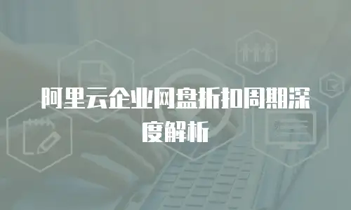 阿里云企业网盘折扣周期深度解析