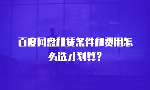 百度网盘租赁条件和费用怎么选才划算？
