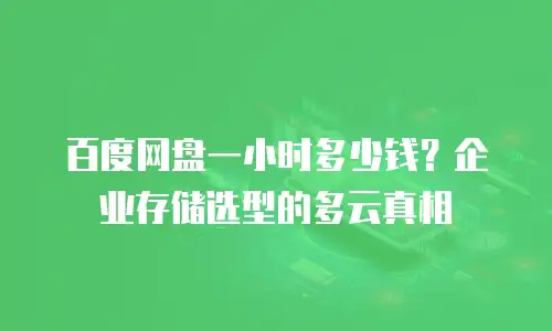 百度网盘一小时多少钱？企业存储选型的多云真相