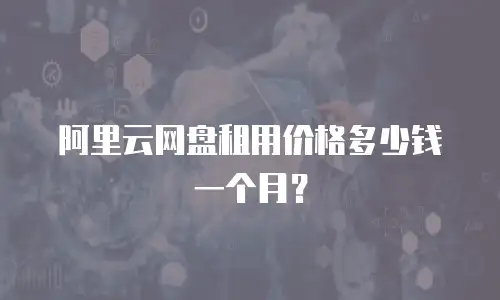 阿里云网盘租用价格多少钱一个月？
