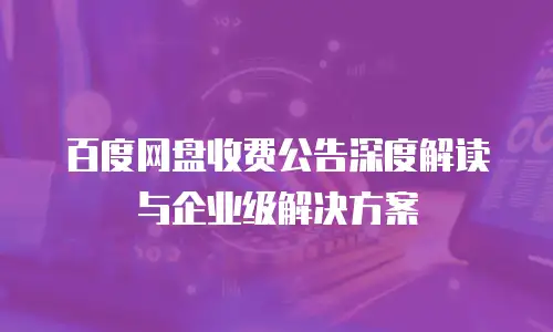 百度网盘收费公告深度解读与企业级解决方案
