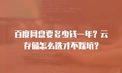 百度网盘要多少钱一年？云存储怎么选才不踩坑？