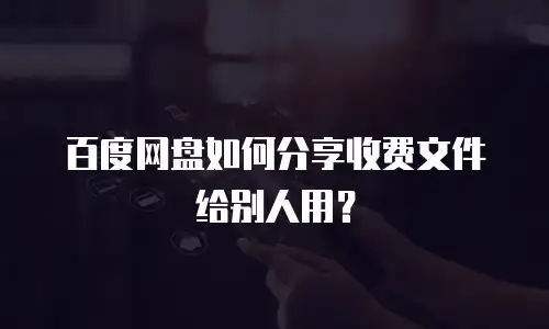 百度网盘如何分享收费文件给别人用？