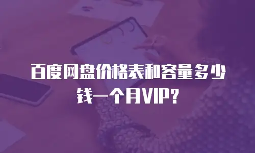百度网盘价格表和容量多少钱一个月VIP？