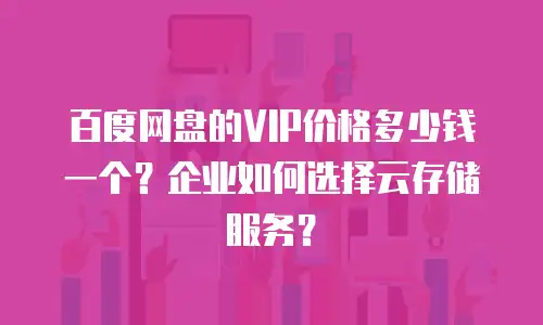 百度网盘的VIP价格多少钱一个？企业如何选择云存储服务？